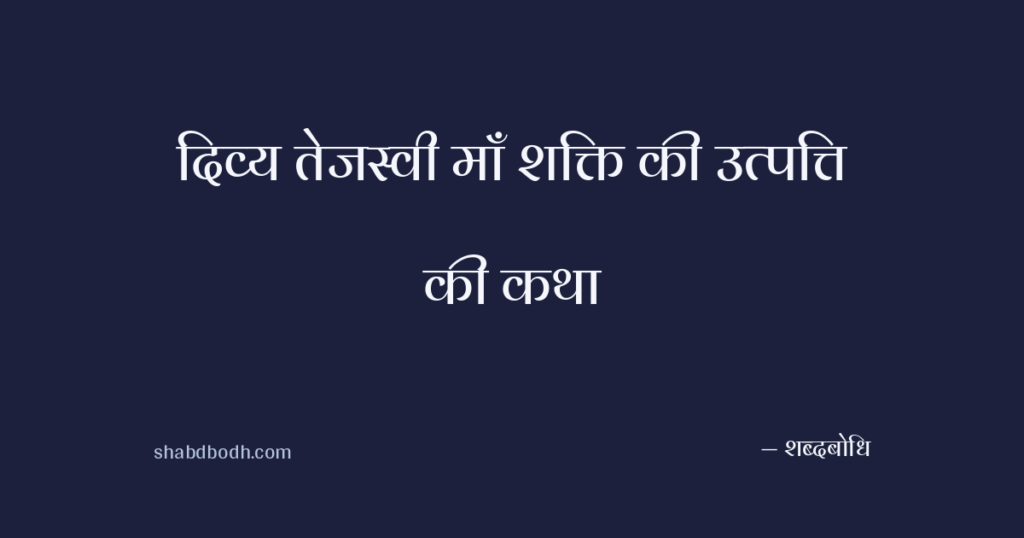 दिव्य तेजस्वी माँ शक्ति की उत्पत्ति की कथा